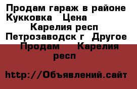 Продам гараж в районе Кукковка › Цена ­ 300 000 - Карелия респ., Петрозаводск г. Другое » Продам   . Карелия респ.